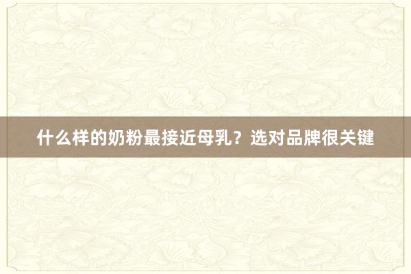 什么样的奶粉最接近母乳？选对品牌很关键