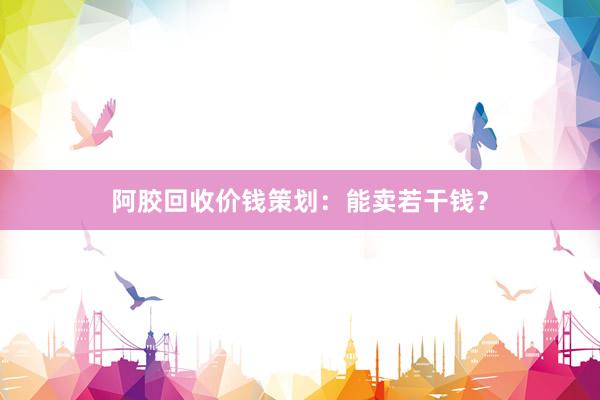 阿胶回收价钱策划：能卖若干钱？