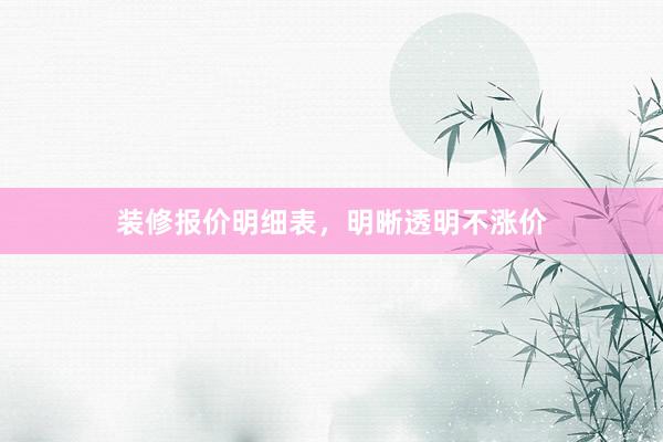 装修报价明细表，明晰透明不涨价
